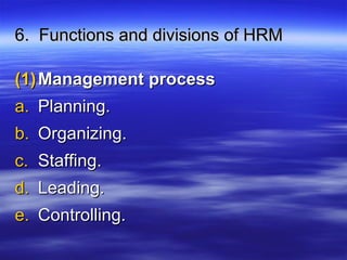 6. Functions and divisions of HRM6. Functions and divisions of HRM
(1)(1) Management processManagement process
a.a. Planning.Planning.
b.b. Organizing.Organizing.
c.c. Staffing.Staffing.
d.d. Leading.Leading.
e.e. Controlling.Controlling.
 