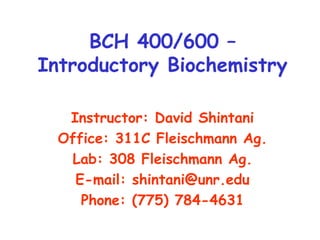 BCH 400/600 –
Introductory Biochemistry
Instructor: David Shintani
Office: 311C Fleischmann Ag.
Lab: 308 Fleischmann Ag.
E-mail: shintani@unr.edu
Phone: (775) 784-4631
 