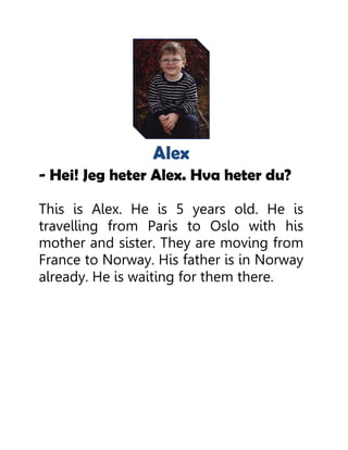 Alex
- Hei! Jeg heter Alex. Hva heter du?
This is Alex. He is 5 years old. He is
travelling from Paris to Oslo with his
mother and sister. They are moving from
France to Norway. His father is in Norway
already. He is waiting for them there.
 
