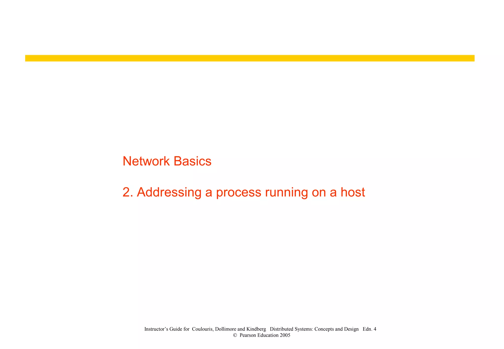 Network Basics
2. Addressing a process running on a host
Instructor’s Guide for Coulouris, Dollimore and Kindberg Distributed Systems: Concepts and Design Edn. 4
© Pearson Education 2005
 