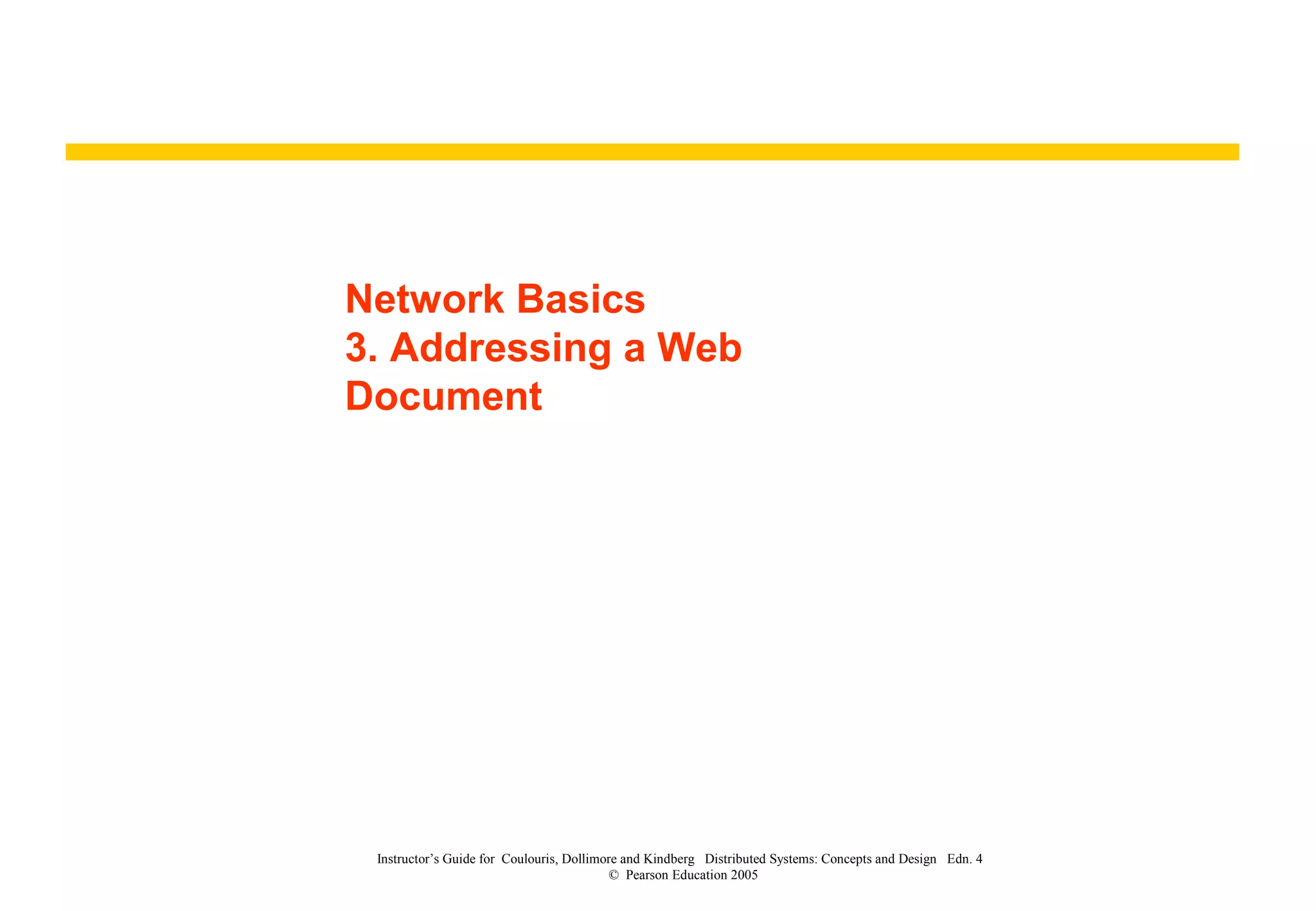 Network Basics
3. Addressing a Web
Document
Instructor’s Guide for Coulouris, Dollimore and Kindberg Distributed Systems: Concepts and Design Edn. 4
© Pearson Education 2005
 