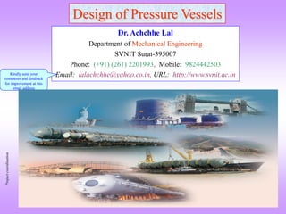 Design of Pressure Vessels
Dr. Achchhe Lal
Department of Mechanical Engineering
SVNIT Surat-395007
Phone: (+91) (261) 2201993, Mobile: 9824442503
Email: lalachchhe@yahoo.co.in, URL: http://www.svnit.ac.inKindly send your
comments and feedback
for improvement at this
email address
Projectcoordination
 