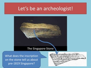 Let’s be an archeologist!
The Singapore Stone
What does the inscription
on the stone tell us about
pre-1819 Singapore?
 