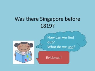 Was there Singapore before
1819?
How can we find
out?
What do we use?
Evidence!
 