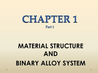 CHAPTER 1
Part 1
MATERIAL STRUCTURE
AND
BINARY ALLOY SYSTEM
 