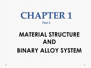 CHAPTER 1
Part 2
MATERIAL STRUCTURE
AND
BINARY ALLOY SYSTEM
 