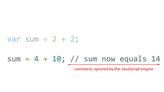 var sum = 2 + 2;
sum = 4 + 10; // sum now equals 14
comment, ignored by the JavaScript engine
 