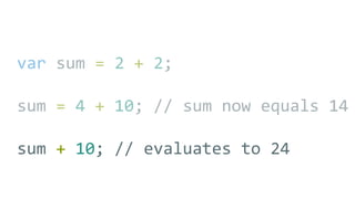 var sum = 2 + 2;
sum = 4 + 10; // sum now equals 14
sum + 10; // evaluates to 24
 