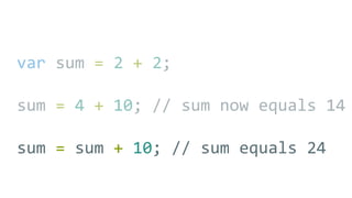 var sum = 2 + 2;
sum = 4 + 10; // sum now equals 14
sum = sum + 10; // sum equals 24
 