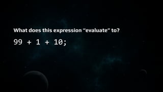 What does this expression “evaluate” to?
99 + 1 + 10;
 