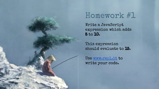 Homework #1
Write a JavaScript
expression which adds
5 to 10.
This expression
should evaluate to 15.
Use www.repl.it to
write your code.
 