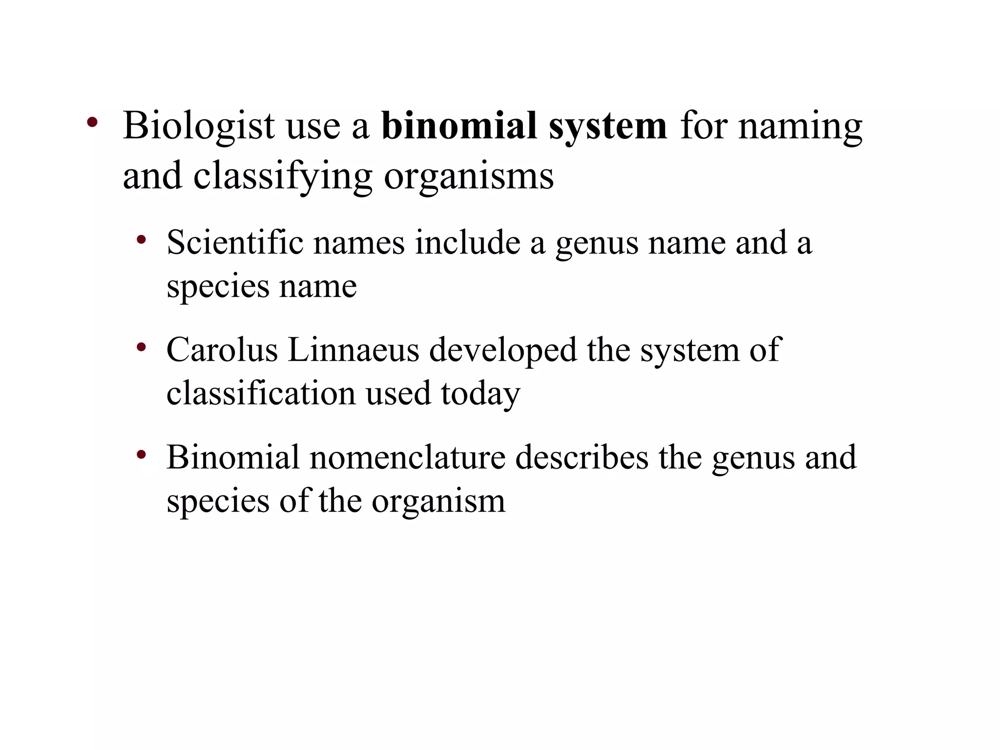 • Biologist use a binomial system for naming
and classifying organisms
• Scientific names include a genus name and a
species name
• Carolus Linnaeus developed the system of
classification used today
• Binomial nomenclature describes the genus and
species of the organism
 