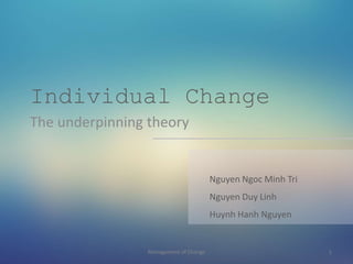 Individual Change
The underpinning theory
Nguyen Ngoc Minh Tri
Nguyen Duy Linh
Huynh Hanh Nguyen
Management of Change 1
 