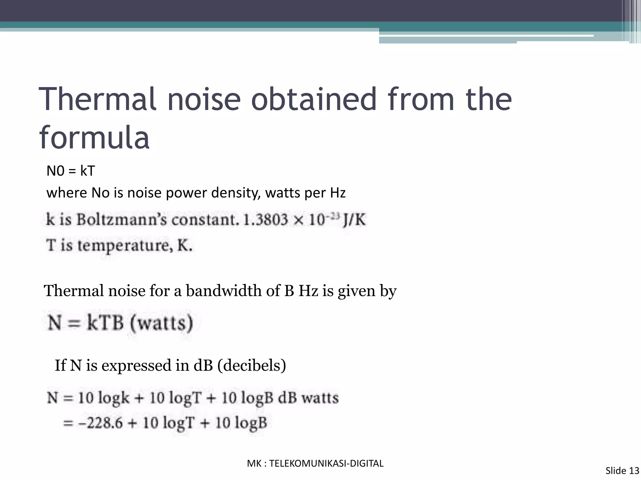 Thermal noise obtained from the
formula
N0 = kT
where No is noise power density, watts per Hz
Thermal noise for a bandwidth of B Hz is given by
If N is expressed in dB (decibels)
MK : TELEKOMUNIKASI-DIGITAL
Slide 13
 