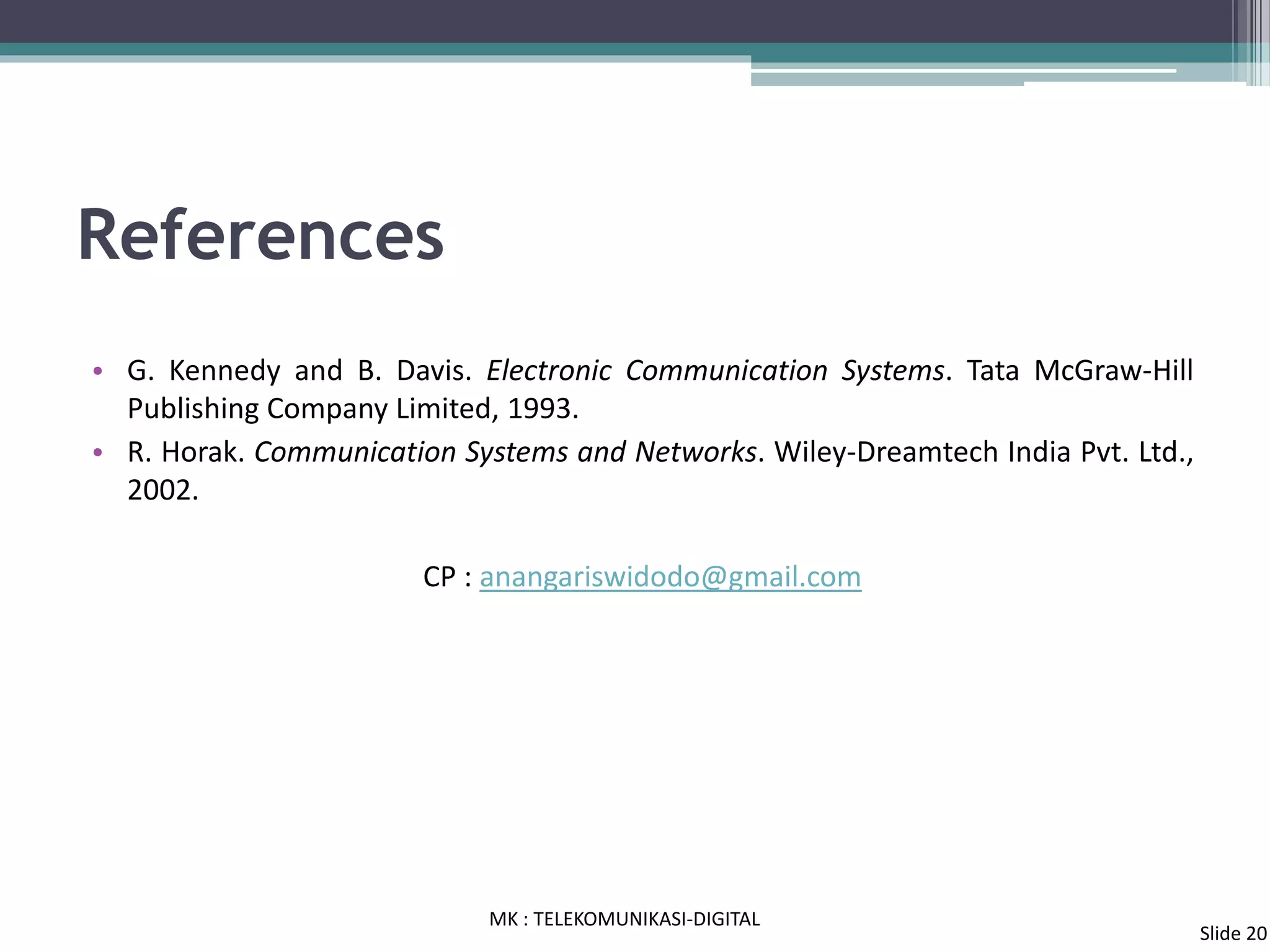 References
• G. Kennedy and B. Davis. Electronic Communication Systems. Tata McGraw-Hill
Publishing Company Limited, 1993.
• R. Horak. Communication Systems and Networks. Wiley-Dreamtech India Pvt. Ltd.,
2002.
CP : anangariswidodo@gmail.com
MK : TELEKOMUNIKASI-DIGITAL
Slide 20
 