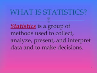 
 Statistics is a group of
methods used to collect,
analyze, present, and interpret
data and to make decisions.
1
WHAT IS STATISTICS?
 