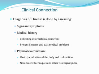 Clinical Connection
 Diagnosis of Disease is done by assessing:
 Signs and symptoms
 Medical history
 Collecting information about event
 Present illnesses and past medical problems
 Physical examination:
 Orderly evaluation of the body and its function
 Noninvasive techniques and other vital signs (pulse)
 