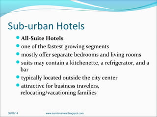 Sub-urban Hotels
All-Suite Hotels
one of the fastest growing segments
mostly offer separate bedrooms and living rooms
suits may contain a kitchenette, a refrigerator, and a
bar
typically located outside the city center
attractive for business travelers,
relocating/vacationing families
06/08/14 www.sumitmanwal.blogspot.com
 