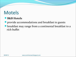 Motels
B&B Hotels
provide accommodations and breakfast to guests
breakfast may range from a continental breakfast to a
rich buffet
06/08/14 www.sumitmanwal.blogspot.com
 