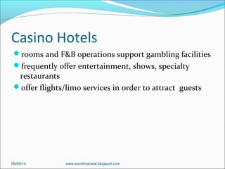Casino Hotels
rooms and F&B operations support gambling facilities
frequently offer entertainment, shows, specialty
restaurants
offer flights/limo services in order to attract guests
06/08/14 www.sumitmanwal.blogspot.com
 