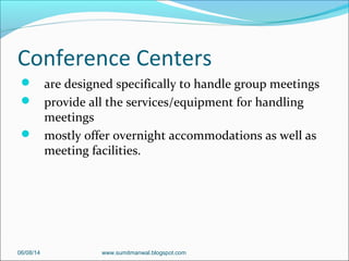 Conference Centers
 are designed specifically to handle group meetings
 provide all the services/equipment for handling
meetings
 mostly offer overnight accommodations as well as
meeting facilities.
06/08/14 www.sumitmanwal.blogspot.com
 