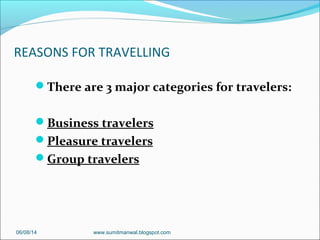 REASONS FOR TRAVELLING
There are 3 major categories for travelers:
Business travelers
Pleasure travelers
Group travelers
06/08/14 www.sumitmanwal.blogspot.com
 