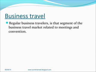 Business travel
Regular business travelers, is that segment of the
business travel market related to meetings and
convention.
06/08/14 www.sumitmanwal.blogspot.com
 