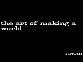the art of making a
world
ART111
 