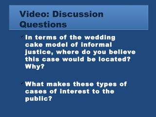 Video: Discussion 
Questions 
In terms of the wedding 
cake model of informal 
justice, where do you believe 
this case would be located? 
Why? 
What makes these types of 
cases of interest to the 
public? 
 