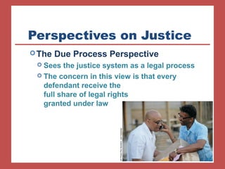Perspectives on Justice 
The Due Process Perspective 
 Sees the justice system as a legal process 
 The concern in this view is that every 
defendant receive the 
full share of legal rights 
granted under law 
AP Photo/The Southern, Joel Hawksley 
 
