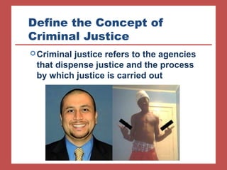 Define the Concept of 
Criminal Justice 
Criminal justice refers to the agencies 
that dispense justice and the process 
by which justice is carried out 
 