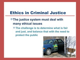 Ethics in Criminal Justice 
The justice system must deal with 
many ethical issues 
 The challenge is to determine what is fair 
and just, and balance that with the need to 
protect the public 
Photo/Hutchinson News, Jon Ruhlen 
 