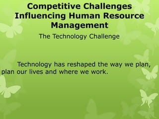 Competitive Challenges
Influencing Human Resource
Management
The Technology Challenge
Technology has reshaped the way we plan,
plan our lives and where we work.
 