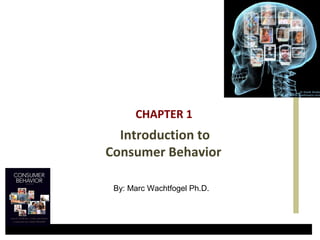 CHAPTER 1 
Introduction to 
Consumer Behavior 
By: Marc Wachtfogel Ph.D. 
 