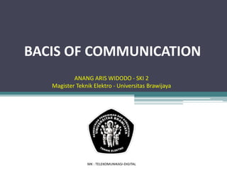 BACIS OF COMMUNICATION 
ANANG ARIS WIDODO - SKI 2 
Magister Teknik Elektro - Universitas Brawijaya 
MK : TELEKOMUNIKASI-DIGITAL 
 