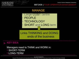 MANAGE 
• Large COST centre 
• PEOPLE 
• TECHNOLOGY 
• SHORT and LONG term 
Links THINKING and DOING 
ends of the business 
> KEY IDEA 
Managers need to THINK and WORK in: 
• SHORT-TERM 
• LONG-TERM 
 