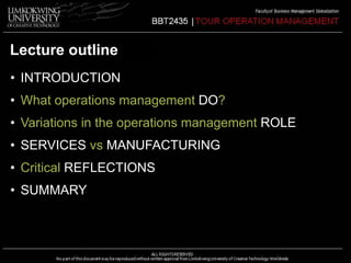 Lecture outline 
• INTRODUCTION 
• What operations management DO? 
• Variations in the operations management ROLE 
• SERVICES vs MANUFACTURING 
• Critical REFLECTIONS 
• SUMMARY 
 