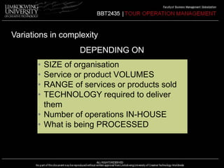 Variations in complexity 
DEPENDING ON 
• SIZE of organisation 
• Service or product VOLUMES 
• RANGE of services or products sold 
• TECHNOLOGY required to deliver 
them 
• Number of operations IN-HOUSE 
• What is being PROCESSED 
 