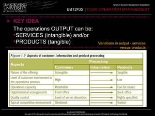 > KEY IDEA 
The operations OUTPUT can be: 
•SERVICES (intangible) and/or 
•PRODUCTS (tangible) Variations in output - services 
versus products 
 