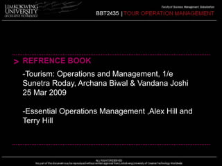 > REFRENCE BOOK 
-Tourism: Operations and Management, 1/e 
Sunetra Roday, Archana Biwal & Vandana Joshi 
25 Mar 2009 
-Essential Operations Management ,Alex Hill and 
Terry Hill 
