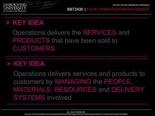 > KEY IDEA 
Operations delivers the SERVICES and 
PRODUCTS that have been sold to 
CUSTOMERS 
> KEY IDEA 
Operations delivers services and products to 
customers by MANAGING the PEOPLE, 
MATERIALS, RESOURCES and DELIVERY 
SYSTEMS involved 
 