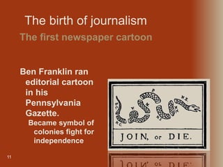 The birth of journalism
11
The first newspaper cartoon
Ben Franklin ran
editorial cartoon
in his
Pennsylvania
Gazette.
Became symbol of
colonies fight for
independence
 