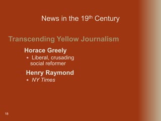 18
 Horace Greely
 Liberal, crusading
social reformer
 Henry Raymond
 NY Times
Transcending Yellow Journalism
News in the 19th Century
 