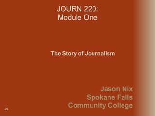 JOURN 220:
Module One
25
The Story of Journalism
Jason Nix
Spokane Falls
Community College
 
