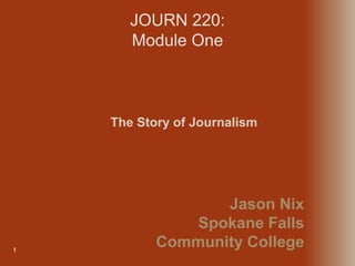 JOURN 220:
Module One
1
The Story of Journalism
Jason Nix
Spokane Falls
Community College
 