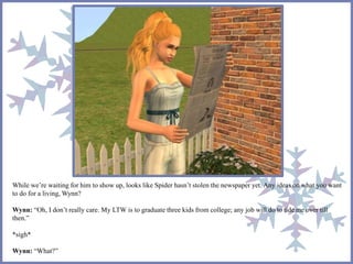 While we’re waiting for him to show up, looks like Spider hasn’t stolen the newspaper yet. Any ideas on what you want 
to do for a living, Wynn? 
Wynn: “Oh, I don’t really care. My LTW is to graduate three kids from college; any job will do to tide me over till 
then.” 
*sigh* 
Wynn: “What?” 
 