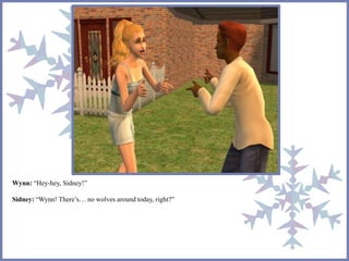 Wynn: “Hey-hey, Sidney!” 
Sidney: “Wynn! There’s… no wolves around today, right?” 
 