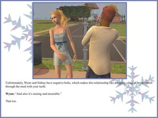 Unfortunately, Wynn and Sidney have negative bolts, which makes this relationship like dragging a bag of bricks uphill 
through the mud with your teeth. 
Wynn: “And also it’s raining and miserable.” 
That too. 
 