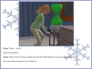 Wynn: “What… is this?” 
Elixir of life. Drink it. 
Wynn: “Elixir of life? You know, family lore says this stuff killed one of my many-times-great-uncles.” 
You want twenty-six kids, don’t you? Drink it. 
 