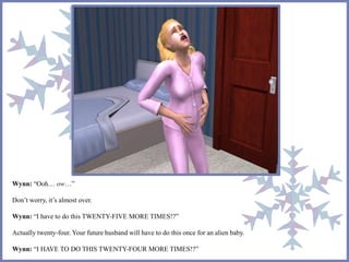 Wynn: “Ooh… ow…” 
Don’t worry, it’s almost over. 
Wynn: “I have to do this TWENTY-FIVE MORE TIMES!?” 
Actually twenty-four. Your future husband will have to do this once for an alien baby. 
Wynn: “I HAVE TO DO THIS TWENTY-FOUR MORE TIMES!?” 
 